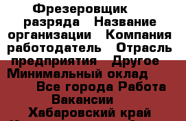 Фрезеровщик 3-6 разряда › Название организации ­ Компания-работодатель › Отрасль предприятия ­ Другое › Минимальный оклад ­ 58 000 - Все города Работа » Вакансии   . Хабаровский край,Комсомольск-на-Амуре г.